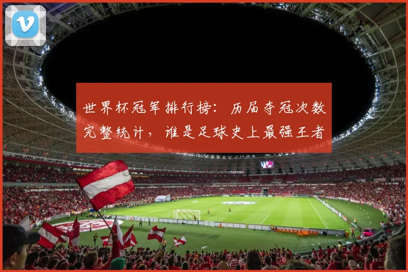 世界杯冠军排行榜:历届夺冠次数完整统计,谁是足球史上最强王者?