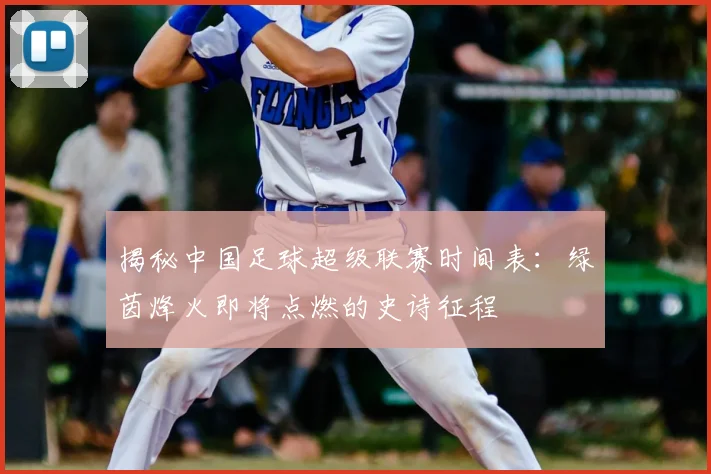 揭秘中国足球超级联赛时间表:绿茵烽火即将点燃的史诗征程