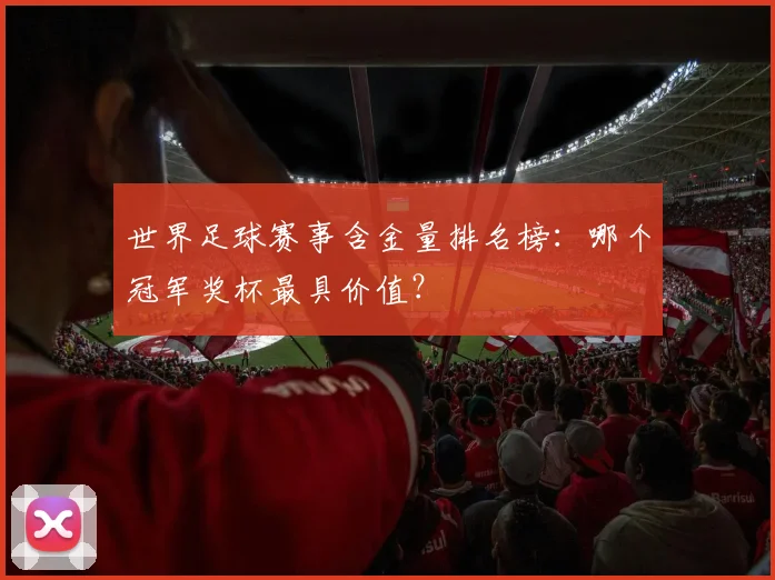 世界足球赛事含金量排名榜：哪个冠军奖杯最具价值？