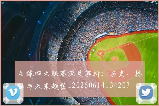 足球四大联赛深度解析：历史、格局与未来趋势_20260614134207