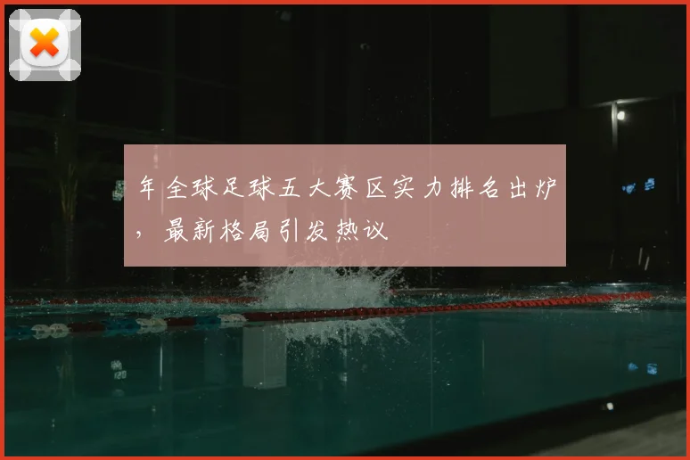 年全球足球五大赛区实力排名出炉，最新格局引发热议