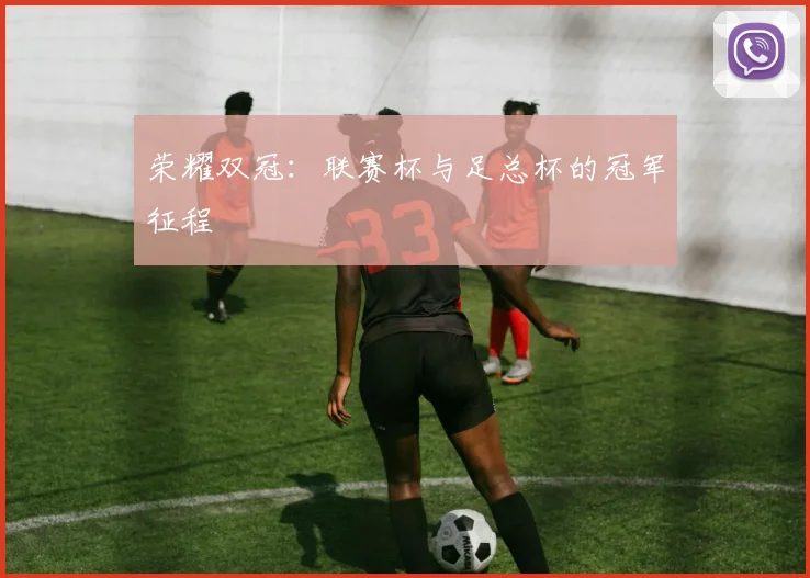 荣耀双冠:联赛杯与足总杯的冠军征程