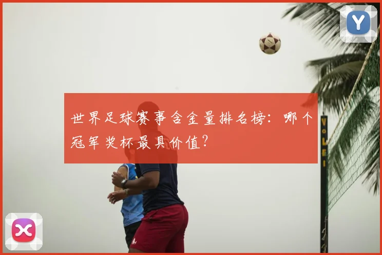 世界足球赛事含金量排名榜:哪个冠军奖杯最具价值?