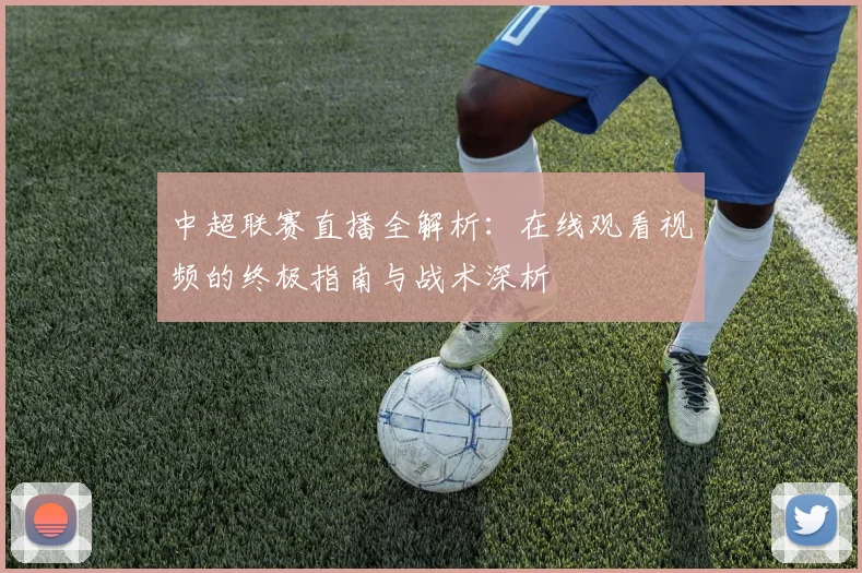 中超联赛直播全解析:在线观看视频的终极指南与战术深析