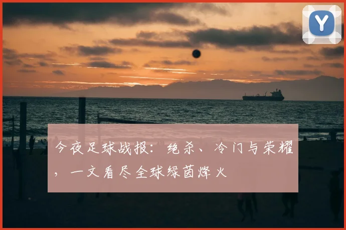 今夜足球战报:绝杀、冷门与荣耀,一文看尽全球绿茵烽火