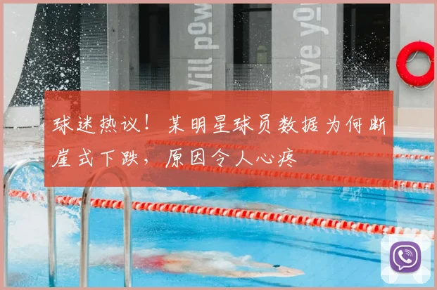 球迷热议！某明星球员数据为何断崖式下跌，原因令人心疼
