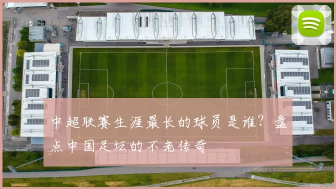 中超联赛生涯最长的球员是谁？盘点中国足坛的不老传奇