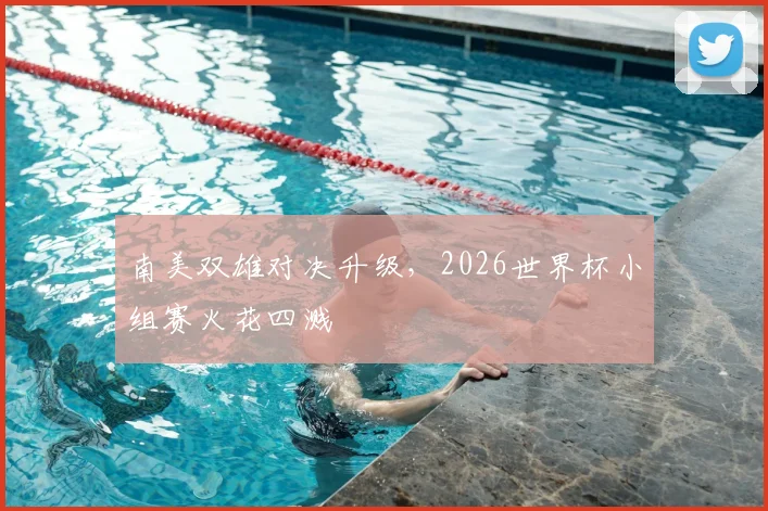 南美双雄对决升级,2026世界杯小组赛火花四溅