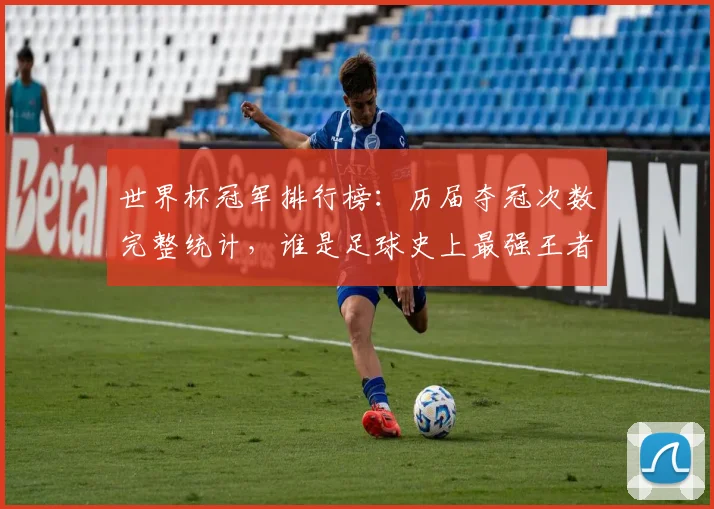 世界杯冠军排行榜：历届夺冠次数完整统计，谁是足球史上最强王者？