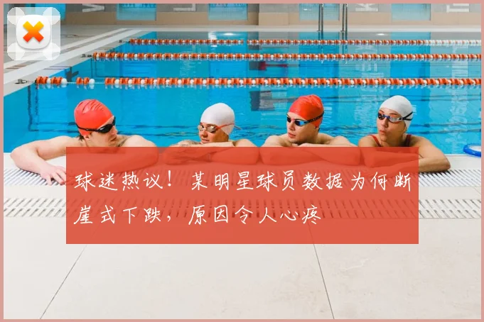球迷热议!某明星球员数据为何断崖式下跌,原因令人心疼