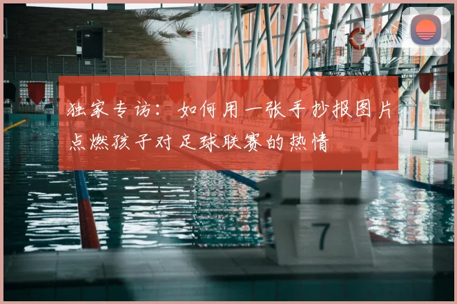 独家专访：如何用一张手抄报图片点燃孩子对足球联赛的热情