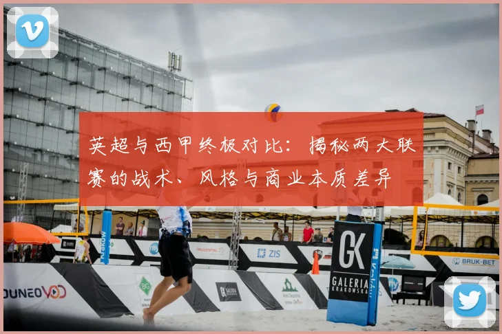 英超与西甲终极对比：揭秘两大联赛的战术、风格与商业本质差异